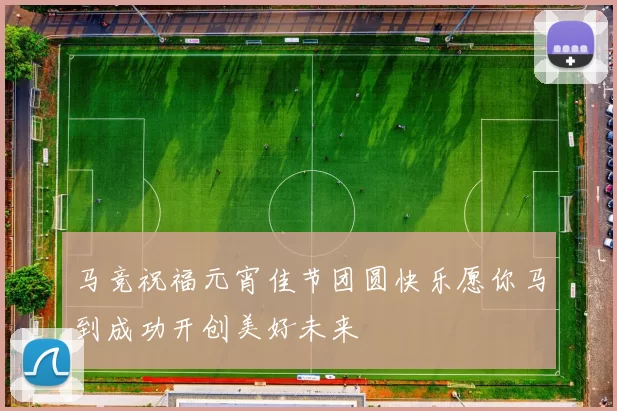 马竞祝福元宵佳节团圆快乐愿你马到成功开创美好未来