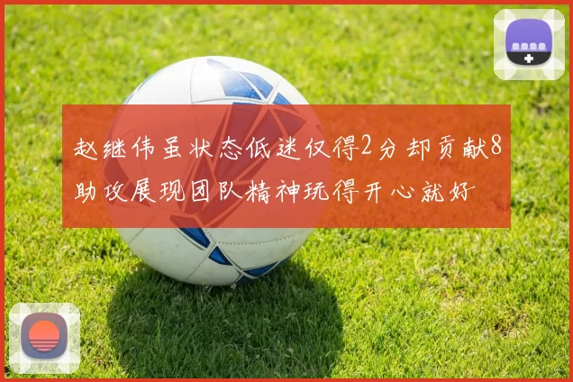 赵继伟虽状态低迷仅得2分却贡献8助攻展现团队精神玩得开心就好