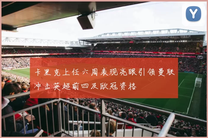 卡里克上任六周表现亮眼引领曼联冲击英超前四及欧冠资格