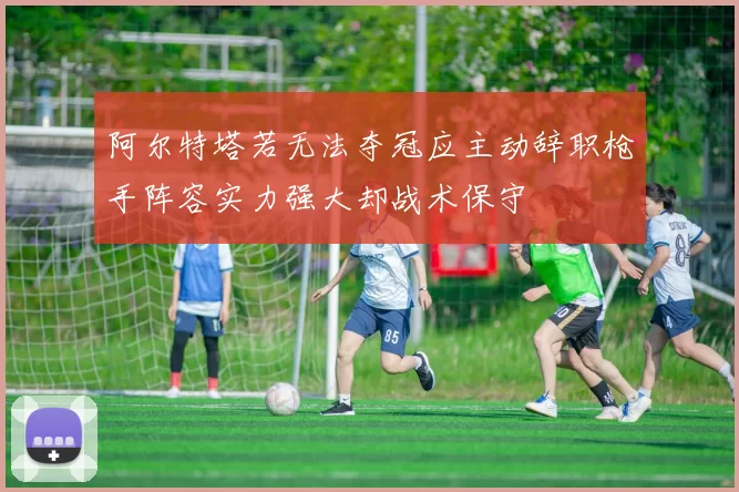 阿尔特塔若无法夺冠应主动辞职枪手阵容实力强大却战术保守