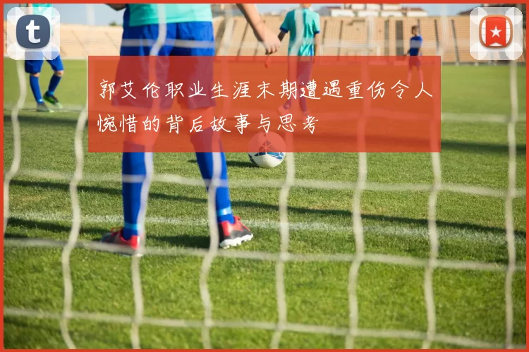 郭艾伦职业生涯末期遭遇重伤令人惋惜的背后故事与思考