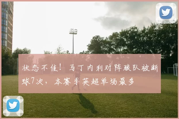 状态不佳！马丁内利对阵狼队被断球7次，本赛季英超单场最多