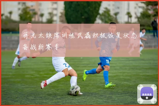 蒋光太缺席训练武磊积极恢复状态备战新赛季