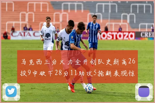 马克西三分火力全开创队史新高26投9中砍下28分11助攻5抢断表现惊艳