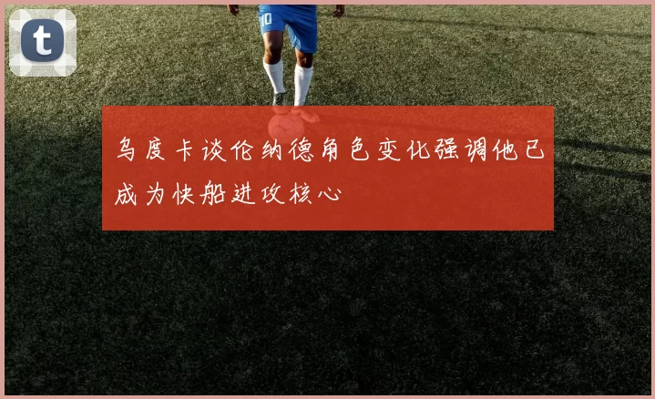 乌度卡谈伦纳德角色变化强调他已成为快船进攻核心