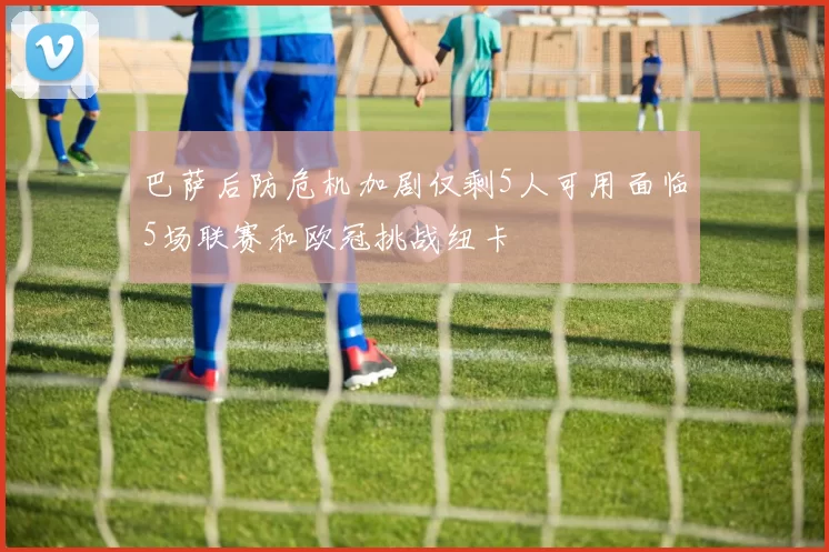 巴萨后防危机加剧仅剩5人可用面临5场联赛和欧冠挑战纽卡