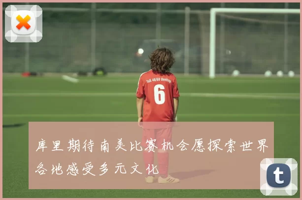 库里期待南美比赛机会愿探索世界各地感受多元文化
