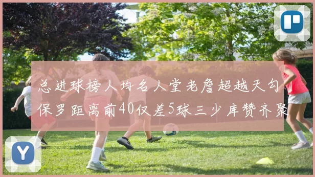 总进球榜人均名人堂老詹超越天勾保罗距离前40仅差5球三少库赞齐聚榜单