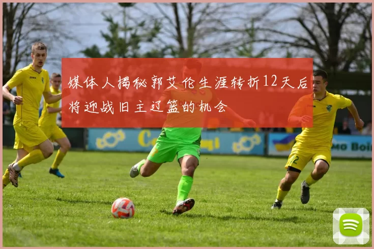 媒体人揭秘郭艾伦生涯转折12天后将迎战旧主辽篮的机会