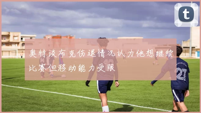 奥特谈布克伤退情况认为他想继续比赛但移动能力受限