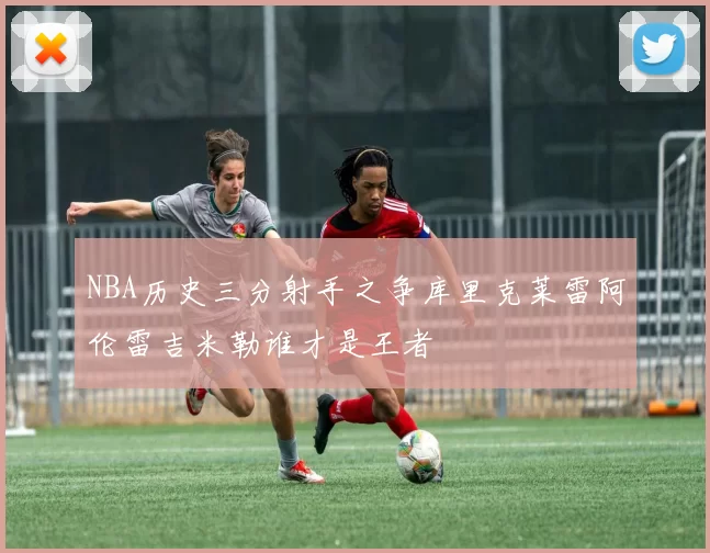 NBA历史三分射手之争库里克莱雷阿伦雷吉米勒谁才是王者