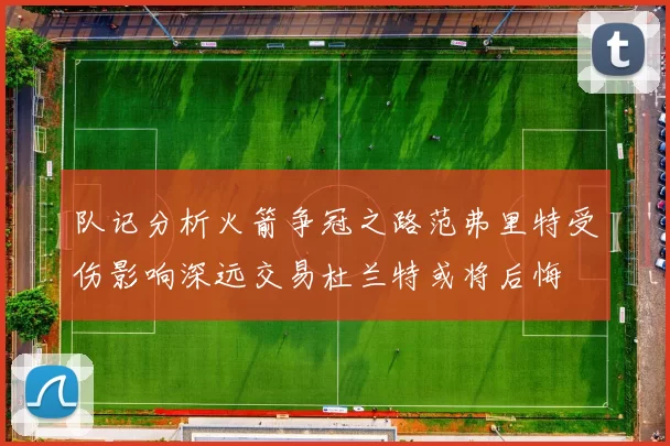 队记分析火箭争冠之路范弗里特受伤影响深远交易杜兰特或将后悔