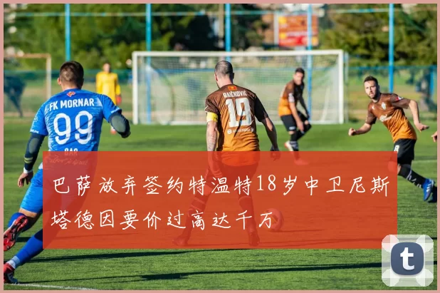 巴萨放弃签约特温特18岁中卫尼斯塔德因要价过高达千万