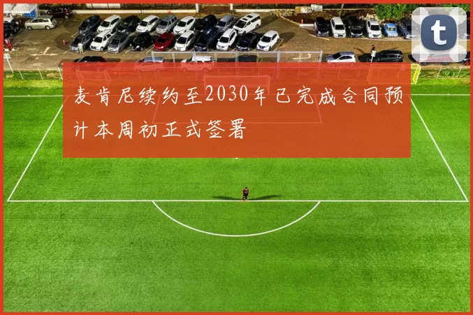 麦肯尼续约至2030年已完成合同预计本周初正式签署