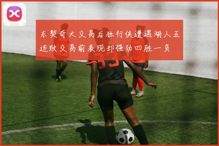 东契奇大交易后独行侠遭遇湖人五连败交易前表现却强劲四胜一负