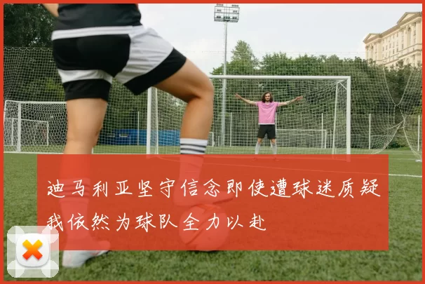 迪马利亚坚守信念即使遭球迷质疑我依然为球队全力以赴