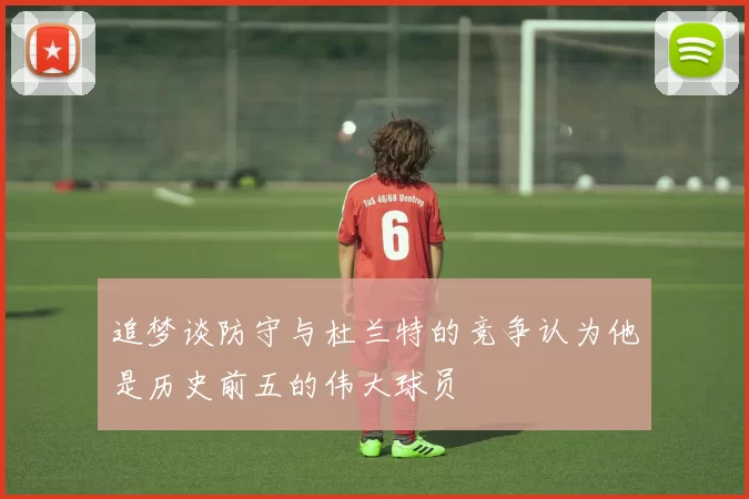 追梦谈防守与杜兰特的竞争认为他是历史前五的伟大球员