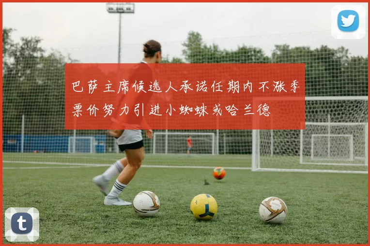 巴萨主席候选人承诺任期内不涨季票价努力引进小蜘蛛或哈兰德