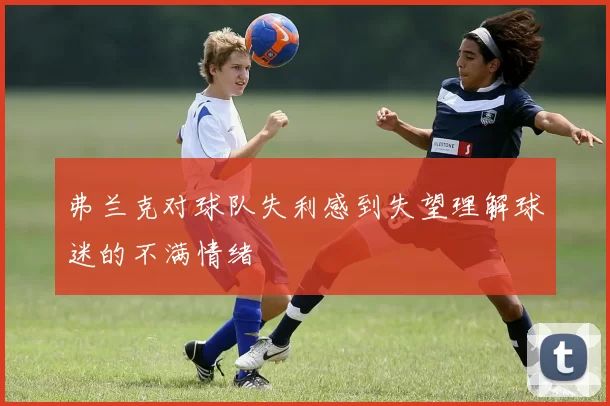 弗兰克对球队失利感到失望理解球迷的不满情绪