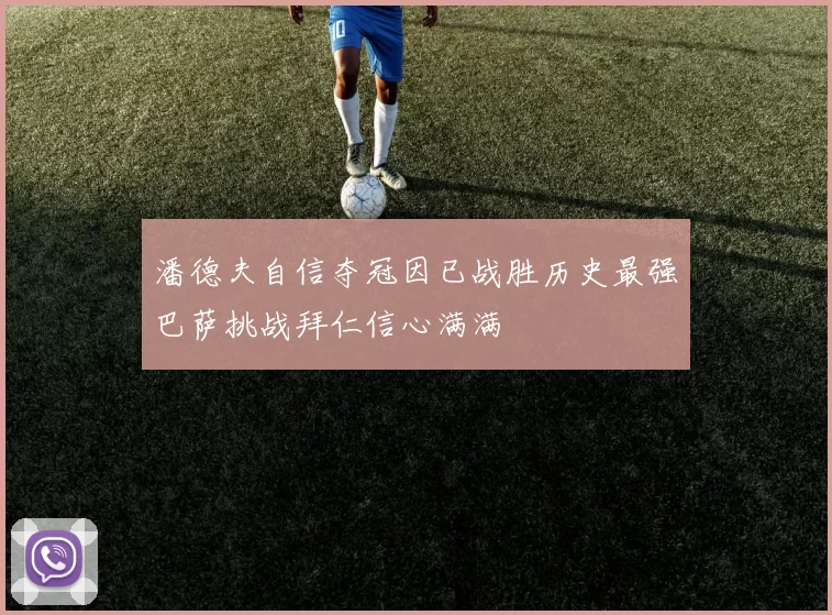 潘德夫自信夺冠因已战胜历史最强巴萨挑战拜仁信心满满