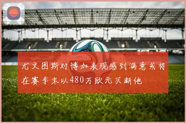 尤文图斯对博加表现感到满意或将在赛季末以480万欧元买断他