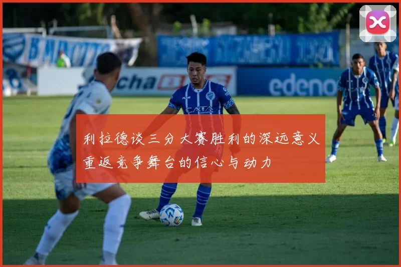 利拉德谈三分大赛胜利的深远意义重返竞争舞台的信心与动力