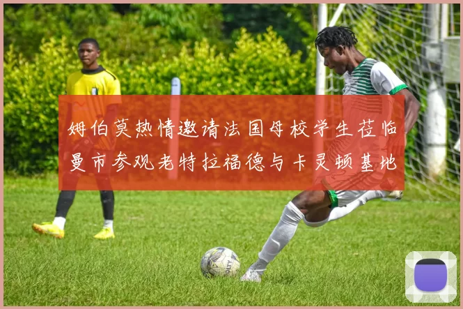 姆伯莫热情邀请法国母校学生莅临曼市参观老特拉福德与卡灵顿基地