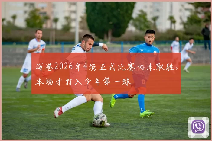 海港2026年4场正式比赛均未取胜，本场才打入今年第一球