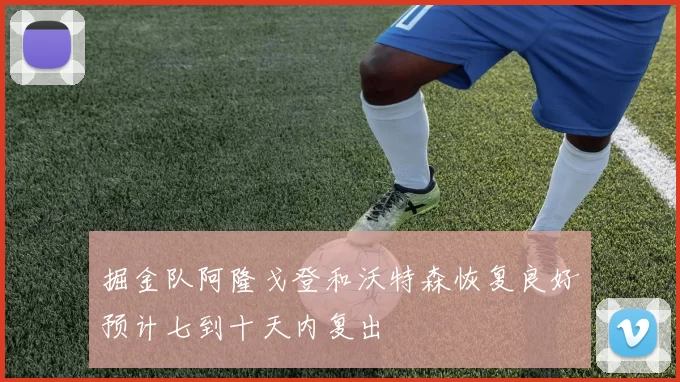 掘金队阿隆戈登和沃特森恢复良好预计七到十天内复出