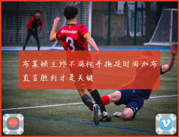 布莱顿主帅不满枪手拖延时间加布直言胜利才是关键