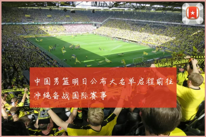 中国男篮明日公布大名单启程前往冲绳备战国际赛事