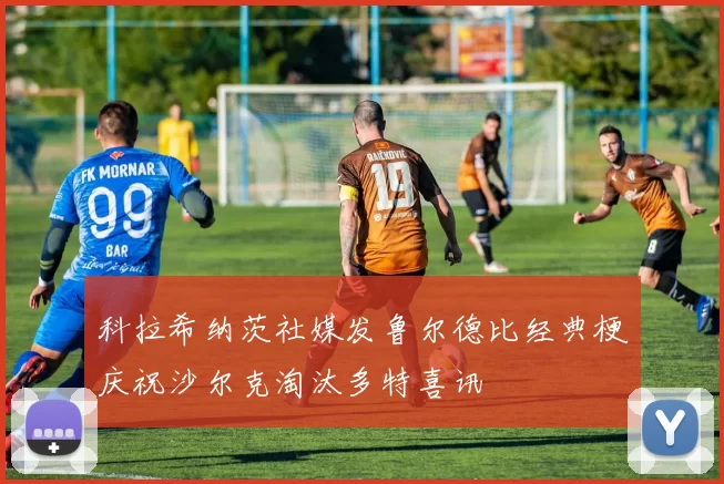 科拉希纳茨社媒发鲁尔德比经典梗庆祝沙尔克淘汰多特喜讯