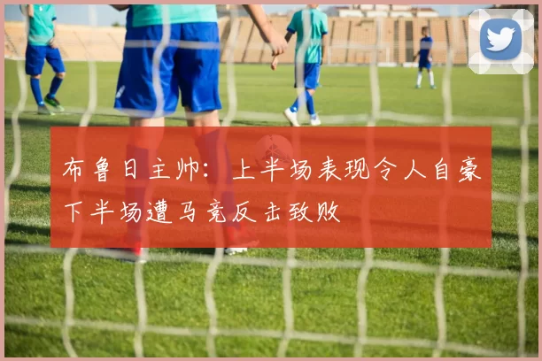 布鲁日主帅：上半场表现令人自豪下半场遭马竞反击致败
