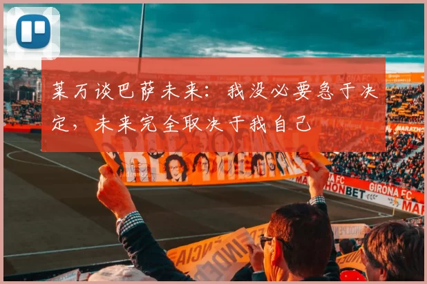 莱万谈巴萨未来：我没必要急于决定，未来完全取决于我自己