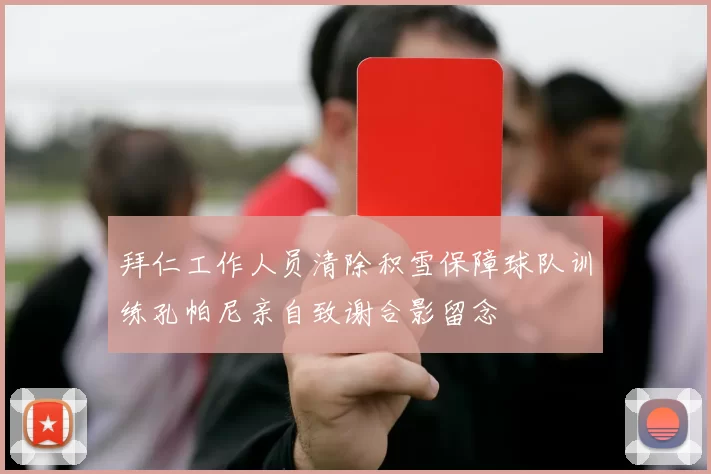 拜仁工作人员清除积雪保障球队训练孔帕尼亲自致谢合影留念