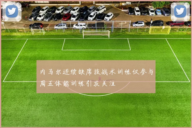 内马尔连续缺席技战术训练仅参与周五体能训练引发关注