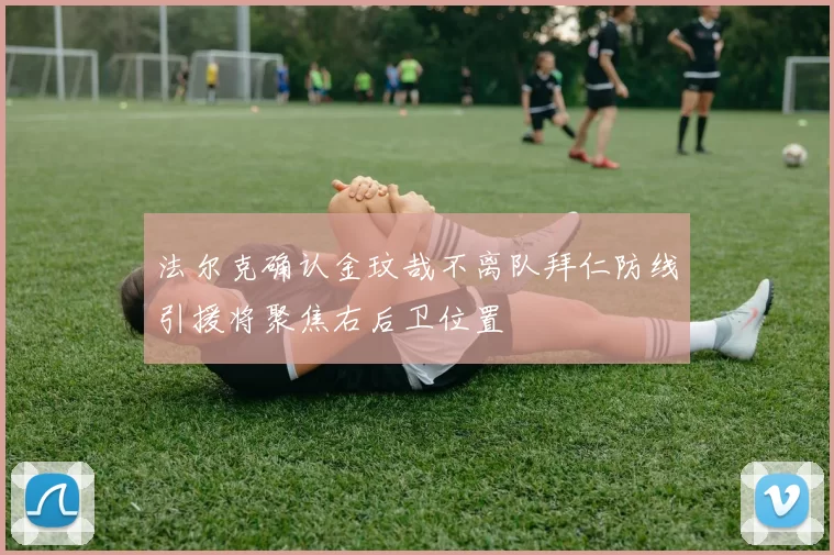 法尔克确认金玟哉不离队拜仁防线引援将聚焦右后卫位置