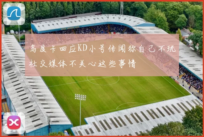 乌度卡回应KD小号传闻称自己不玩社交媒体不关心这些事情