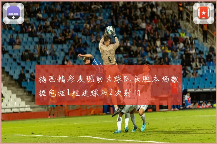 梅西精彩表现助力球队获胜本场数据包括1粒进球和2次射门