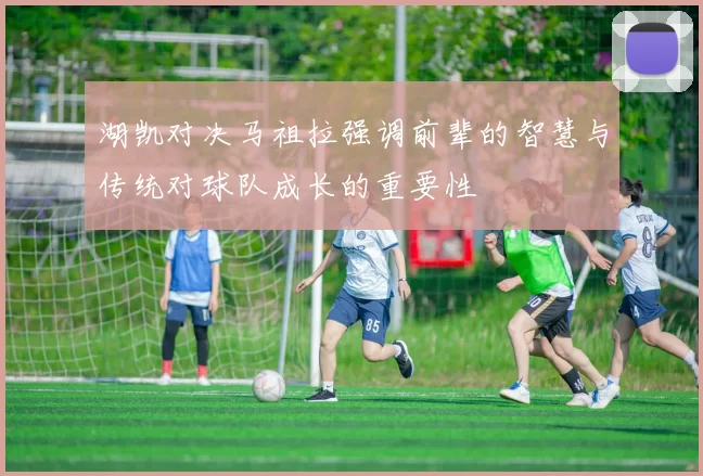 湖凯对决马祖拉强调前辈的智慧与传统对球队成长的重要性
