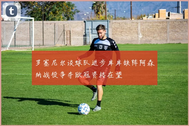 罗塞尼尔谈球队进步库库缺阵阿森纳战役争夺欧冠资格在望