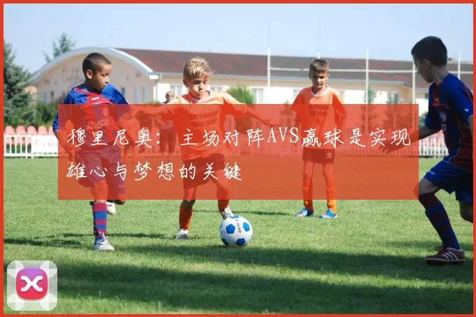 穆里尼奥：主场对阵AVS赢球是实现雄心与梦想的关键